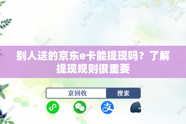 别人送的京东e卡能提现吗？了解提现规则很重要