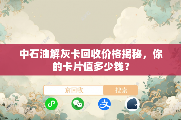 中石油解灰卡回收价格揭秘，你的卡片值多少钱？