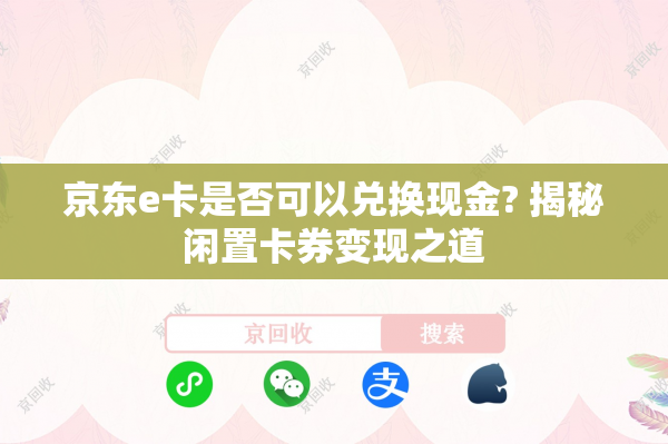 京东e卡是否可以兑换现金? 揭秘闲置卡券变现之道