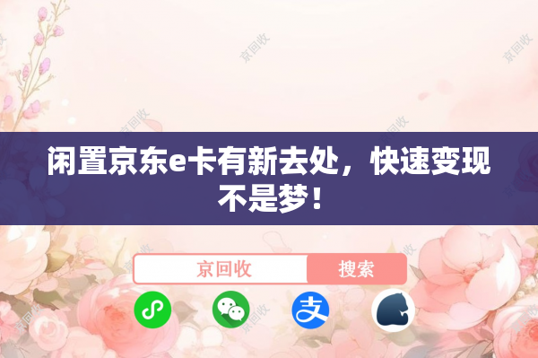 闲置京东e卡有新去处，快速变现不是梦！