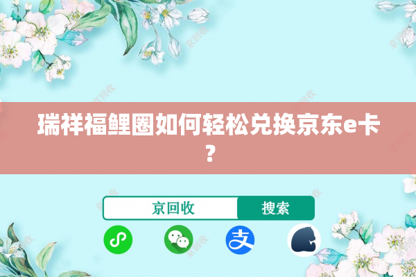 瑞祥福鲤圈如何轻松兑换京东e卡？