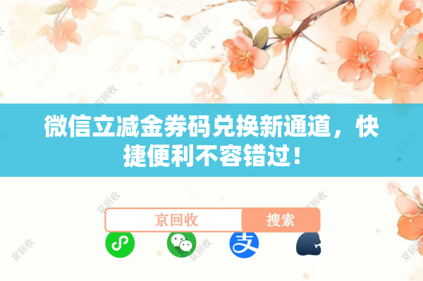 微信立减金券码兑换新通道，快捷便利不容错过！