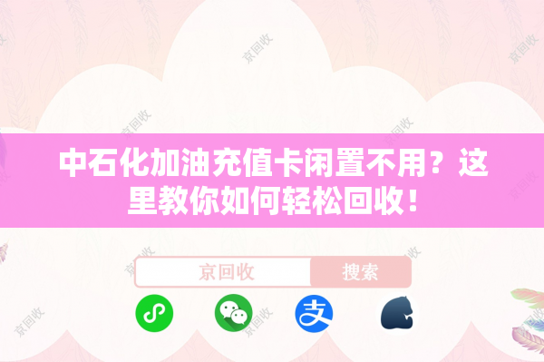 中石化加油充值卡闲置不用？这里教你如何轻松回收！